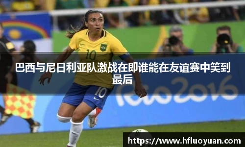 巴西与尼日利亚队激战在即谁能在友谊赛中笑到最后