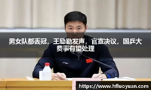 男女队都丢冠，王励勤发声，官宣决议，国乒大费事有望处理